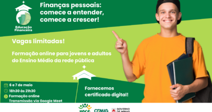 A imagem é um banner promocional de um curso online de educação financeira. Layout e cores: o fundo é dividido em verde e verde-claro, criando contraste. Figura principal: uma pessoa jovem, vestindo camiseta laranja e boné preto, segura cadernos e aponta para cima, transmitindo entusiasmo e motivação. Texto principal: destaca o título “Educação Financeira” e o slogan “Finanças pessoais: comece a entender, comece a crescer!”. Informações do evento: Datas: 6 e 7 de maio Horário: 18h30 às 21h30 Formato: formação online via Google Meet Público-alvo: jovens e adultos do Ensino Médio da rede pública Certificado digital fornecido Chamada de atenção: “Vagas limitadas!” aparece em destaque. Logos na parte inferior: VOCÊ Voluntariado CEMIG, CEMIG, Governo de Minas, e o selo “Aqui o trem prospera”. É um convite visualmente atrativo, voltado para incentivar estudantes e adultos a participarem de uma formação gratuita sobre finanças pessoais.