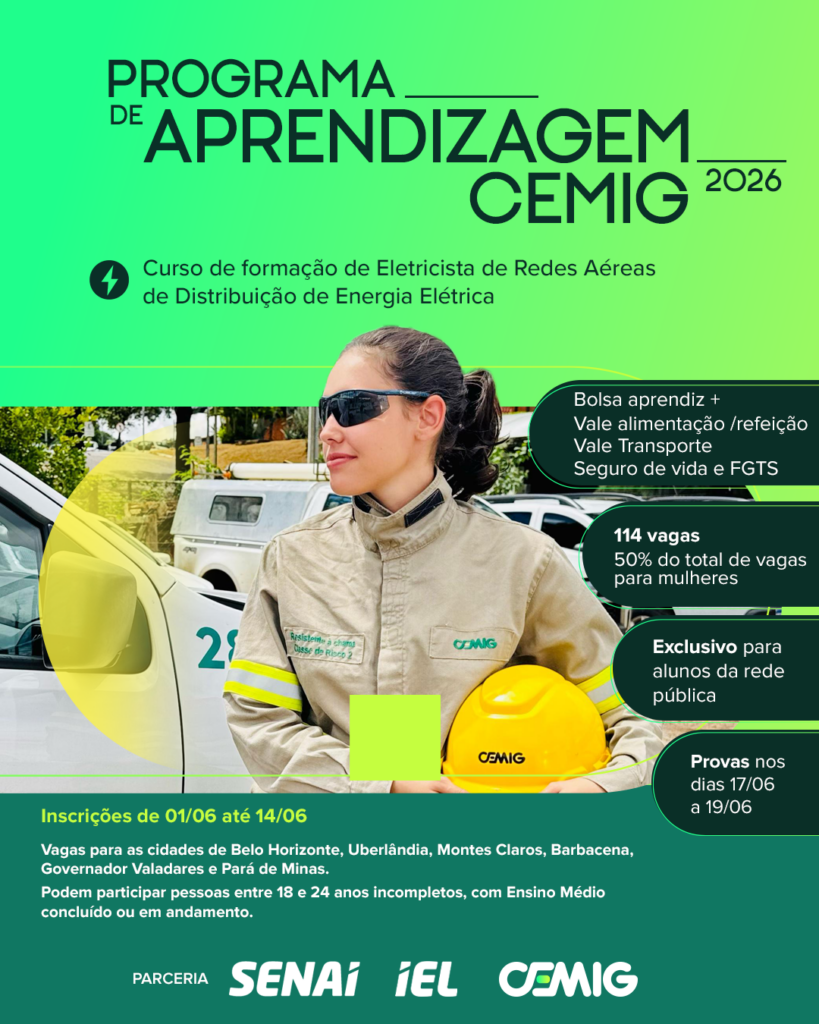 A imagem é um cartaz promocional do Programa de Aprendizagem CEMIG 2026.
Ela mostra uma pessoa vestida com roupas de proteção para trabalho elétrico, usando óculos escuros e segurando um capacete amarelo com o logotipo da CEMIG. Ao fundo, aparecem veículos utilitários, reforçando o ambiente profissional de redes elétricas.
O design utiliza tons de verde e amarelo, transmitindo energia e modernidade. O texto destaca:
Curso de formação para eletricistas de redes aéreas de distribuição.
Benefícios como bolsa aprendiz, vale alimentação/refeição, vale transporte, seguro de vida e FGTS.
114 vagas, sendo 50% destinadas a mulheres.
Exclusividade para alunos da rede pública.
Provas entre 17/06 e 19/06.
Inscrições de 01/06 até 14/06.
Oportunidades em cidades como Belo Horizonte, Uberlândia, Montes Claros, Barbacena, Governador Valadares e Pará de Minas.
Público-alvo: jovens de 18 a 24 anos incompletos, com ensino médio concluído ou em andamento.
O cartaz também destaca a parceria entre SENAI, IEL e CEMIG.